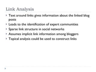 Link Analysis Text around links gives information about the linked blog posts Leads to the identification of expert communities Sparse link structure in social networks Assumes implicit link information among bloggers Topical analysis could be used to construct links 
