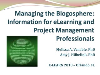 Managing the Blogosphere: Information for eLearning and Project Management Professionals Melissa A. Venable, PhD Amy J. Hilbelink, PhD E-LEARN 2010 – Orlando, FL 
