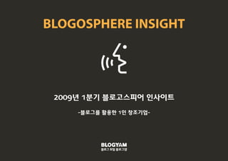 BLOGOSPHERE INSIGHT




 2009년 1분기 블로고스피어 인사이트

     -블로그를 활용한 1인 창조기업-




          블로그 포털 블로그얌
 