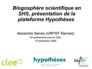 Blogosphère scientifique en SHS, présentation de la plateforme Hypothèses   Alexandre Serres (URFIST Rennes) En partenariat avec le Cléo 15 décembre 2009 