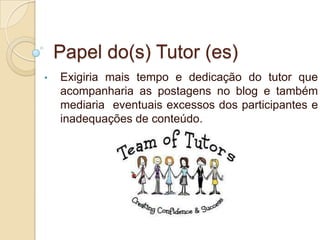 Papel do(s) Tutor (es)
•   Exigiria mais tempo e dedicação do tutor que
    acompanharia as postagens no blog e também
    mediaria eventuais excessos dos participantes e
    inadequações de conteúdo.
 