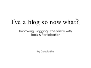 Improving Blogging Experience with Tools & Participation by Claudia Lim I’ve a blog so now what? 