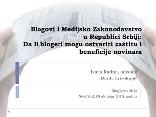 Blogovi i Medijsko Zakonodavstvo u Republici Srbiji: Da li blogeri mogu ostvariti zaštitu i beneficije novinara Ivana Radun, advokat Đorđe Krivokapić BlogOpen 2010 Novi Sad, 09 oktobar 2010. godine 