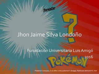 Jhon Jaime Silva Londoño
Funadación Universitaria Luis Amigó
2016
Pokémon Company, (n.d).Who´s this pokemon?. [image]. Retrieved 28/03/2016 ,from
 