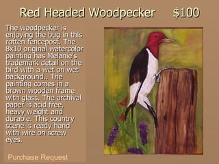 Red Headed Woodpecker $100 The woodpecker is enjoying the bug in this rotten fencepost. The 8x10 original watercolor painting has Melanie’s trademark detail on the bird with a wet on wet background.. The painting comes in a brown wooden frame with glass. The archival paper is acid free, heavy weight and durable. This country scene is ready hand with wire on screw eyes. Purchase Request 