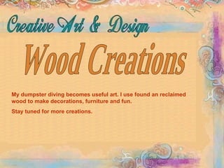 Wood Creations My dumpster diving becomes useful art. I use found an reclaimed wood to make decorations, furniture and fun. Stay tuned for more creations.  