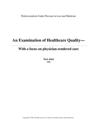 Professionalism Under Pressure in Law and Medicine




An Examination of Healthcare Quality—

   With a focus on physician-rendered care

                                       Teri Abel
                                             1999




     Copyright © 1999. All rights reserved. No other uses without express author permission.
 