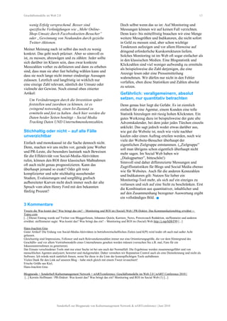 Geschäftsmodelle im Web 2.0 13
wenig Erfolg versprechend. Besser sind
spezifische Verknüpfungen wie „Mehr Online-
Shop-Umsatz durch Facebookseiten-Besucher”
oder „Gewinnung von Neukunden durch gezielte
Twitter-Aktionen.
Meiner Meinung nach ist selbst das noch zu wenig
konkret. Das geht noch präziser. Aber so sinnvoll es
ist, zu messen, abzuwägen und zu zählen: Jeder sollte
sich darüber im Klaren sein, dass zwar konkrete
Messzahlen vorher zu definieren und dann zu erheben
sind, dass man sie aber fast beliebig wählen kann und
dass sie noch lange nicht immer eindeutige Aussagen
zulassen. Letztlich und langfristig ist wirklich nur
eine einzige Zahl relevant, nämlich der Umsatz oder
vielmehr der Gewinn. Noch einmal oben zitierter
Artikel:
Um Veränderungen durch die Investition später
feststellen und zuordnen zu können, ist es
zwingend notwendig, einen Ist-Zustand zu
ermitteln und fest zu halten. Auch hier werden die
Daten beider Seiten benötigt – Social Media
Tracking Daten UND Unternehmenskennzahlen.
Stichhaltig oder nicht – auf alle Fälle
unverzichtbar
Einfach und monokausal ist die Sache dennoch nicht.
Denn, machen wir uns nichts vor, gerade jene Werber
und PR-Leute, die besonders lautstark nach Beweisen
für die Effektivität von Social-Media-Aktivitäten
rufen, können den ROI ihrer klassischen Maßnahmen
oft auch nicht genau prognostizieren. Kann das
überhaupt jemand so exakt? Oder gilt trotz
komplizierter und sehr stichhaltig aussehender
Studien, Evaluierungen und sorgfältig grafisch
aufbereiteter Kurven nicht doch immer noch der alte
Spruch vom alten Henry Ford mit den bekannten
fünfzig Prozent?
Doch selbst wenn das so ist: Auf Monitoring und
Messungen können wir auf keinen Fall verzichten.
Denn kurz- bis mittelfristig brauchen wir eine Menge
weitere Messgrößen und Indikatoren, die nicht sofort
in Geld zu messen sind, aber schon wichtige
Tendenzen aufzeigen und vor allem Hinweise auf
dringend erforderliche Kurskorrekturen liefern.
Solches Monitoring ist im Web oft sogar einfacher als
in den klassischen Medien. Eine Blogstatistik und
Klickzahlen sind viel weniger aufwendig zu ermitteln
als beispielsweise die Zahl derjenigen, die eine
Anzeige lesen oder eine Pressemitteilung
wahrnehmen. Wir dürfen nur nicht in den Fehler
verfallen, eben diese Statistiken und Zahlen absolut
zu setzen.
Gefährlich: verallgemeinern, absolut
setzen, nur quantitativ betrachten
Denn genau hier liegt die Gefahr. Es ist ziemlich
einfach für eine Agentur, einem Kunden eine tolle
Statistik hinzulegen mit riesig hohen Klickraten. Ein
gutes Werkzeug dazu ist beispielsweise der gute alte
Adventskalender, bei dem jeder jedes Türchen einzeln
anklickt. Das sagt jedoch weder etwas darüber aus,
wie gut die Website ist, noch wie viele nachher
kaufen oder einen Auftrag erteilen werden, noch wie
viele der Website-Besucher überhaupt der
eigentlichen Zielgruppe entstammen. („Zielgruppe”
soll man übrigens schon eigentlich überhaupt nicht
mehr sagen. Im Social Web haben wir
„Dialogpartner”, bitteschön!)
Sinnvoll sind daher differenzierte Messungen und
Zugriffsstatistiken für Blogs und Social Media ebenso
wie für Websites. Auch für die anderen Kennzahlen
und Indikatoren gilt: Nutzen Sie lieber ein
Monitoring-Tool mehr, als sich auf ein einziges zu
verlassen und sich auf eine Sicht zu beschränken. Erst
die Kombination aus quantitativer, inhaltlicher und
auf den Zusammenhang bezogener Auswertung ergibt
ein vollständiges Bild. 
3 Kommentare
Tweets die Was kostet das? Was bringt das ein? – Monitoring und ROI im (Social) Web | PR-Doktor. Das Kommunikationsblog erwähnt --
Topsy.com
[...] Dieser Eintrag wurde auf Twitter von Bloggerforum, Johannes Quirin, Karriere_News, Powercoach Redaktion, steffenmeier und anderen
erwähnt. steffenmeier sagte: Was kostet das? Was bringt das ein? – Monitoring und ROI im (Social) Web http://j.mp/bDbT99 [...]
Hans-Joachim Gras
Guter Artikel! Die Erdung von Social-Media-Aktivitäten in betriebswirtschaftlichen Zielen (und KPI) wird leider oft auch mal außer Acht
gelassen.
Gleichzeitig sind Impressions, Follower und auch Relevanzkennzahlen immer nur eine Orientierungsgröße, die vor dem Hintergrund des
Geschäfts- und vor allem Vertriebsmodells eines Unternehmens gesehen werden müssen (versuchen Sie z.B. mal, Fans für ein
Inkassounternehmen zu generieren).
Der Einsatz verschiedener Tools statt nur einer Suche ist bei uns auch der Normalfall. Die Ergebnisse werden zusammengeführt und von
menschlichen Agenten analysiert, bewertet und rückgemeldet. Daher verstehen wir Reputation Control auch als eine Dienstleistung und nicht als
Software. Ich würde mich natürlich freuen, wenn Sie diese in die Liste der kostenpflichtigen Tools aufnähmen.
Vielen Dank für den Link auf unseren Blog – habe mich gleich mit einem Tweet revanchiert!
Frische Grüße aus Kiel,
Hans-Joachim Gras
Blogparade + Sonderheft Kulturmanagement Network + stARTconference: Geschäftsmodelle im Web 2.0 | stART Conference 2010 |
[...] Kerstin Hoffmann / PR-Doktor: Was kostet das? Was bringt das ein? Monitoring und ROI im Social Web (1) [...]
Sonderheft zur Blogparade von Kulturmanagement Network & stARTconference | Juni 2010
 