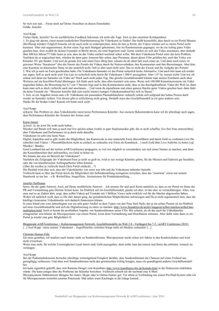 Geschäftsmodelle im Web 2.0 56
So weit erst mal… Freue mich auf Deine Ansichten zu diesen Einwänden.
Grüße, Jennifer.
Axel Kopp
Vielen Dank, Jennifer! So ein ausführliches Feedback bekomme ich nicht alle Tage. Jetzt zu den einzelnen Kritikpunkten:
1. Es ging mir darum, einen neuen/zusätzlichen Distributionsweg für Videokunst zu finden! Das heißt keinesfalls, dass durch so ein Portal Museen
überflüssig würden! Folglich brauche ich dir auch nicht zu widersprechen, denn du hast ja Recht, die Videos würden auf so einem Portal nicht
kuratiert. Aber mal angenommen, du bist einen Tag nach Stuttgart gekommen, bist ins Kunstmuseum gegangen, wo du ein richtig gutes Video
gesehen hast. Jetzt erzählt du deinen Freunden in Berlin davon, die total begeistert sind. Gerne würden sie sich das Video anschauen, aber deshalb
über 600 km fahren??? Oder kann ja sein, dass du das Video einfach nochmal sehen willst. Mit dem Videokunst-Portal wäre das kein Problem.
Nachdem du es angeschaut hast, würdest du dann ganz Amazon-like sehen, dass Personen, denen dieser Film gefallen hat, auch das Video von
Künstler XY gut fanden. Und weil du gerade Zeit und einen Euro übrig hast, schaust du dir dann halt noch einen an. Und dann noch einen. In
gewisser Weise “kuratieren” also die Nutzer des Portals die Videos durch ihr Nutzerverhalten, ihre Kommentare und ihre Bewertungen. Aber klar,
eine Kuration im klassischen Sinne ist das natürlich nicht. Soll es aber auch nicht sein! Das ist nicht der Zweck und die Aufgabe des Portals!
2. Wie ich ja auch im Fazit geschrieben habe: Für Videokunst-Sammler ist das Portal sicherlich keine Alternative. Und auch hier kann ich wieder
nur sagen: Soll es auch nicht sein! Ein Laie ist sicherlich nicht bereit für Videokunst 1.000 € auszugeben. Aber 1 €? Ja, warum nicht! Und wie oft
schaut sich denn ein Sammler ein Video an? Doch auch nicht jeden Tag. Das gleiche Geschäftsmodell könnte man meines Erachtens auch ohne
Weiteres auf ein Kurzfilm-Portal übertragen. Ich finde auch nicht, dass alles kuratiert sein muss. Wenn sich 100.000 Kunstinteressierte ein Video
angesehen haben, die Bewertung bei 4,7 von 5 Sternen liegt und in den Kommentaren steht, dass es das durchgeknallteste Video der Welt ist, dann
kann man sich es doch vielleicht auch mal anschauen… Und wenn du irgendwann mal einen ganzen Haufen guter Videos gesehen hast, dann lädst
du deine Freunde ein: “Museum Jennifer lädt zum (nicht immer) lustigen Videokunstabend bei sich zu Hause.”
3. Jein, so ein Angebot (wenn man z.B. Videokunst mit passendem Plasmabildschirm verkauft) würde sich aufgrund des hohen Preises doch
wieder an Sammler richten. Von diesen gibt es schlichtweg nicht genug. Deshalb muss das Geschäftsmodell ja ein ganz anderes sein.
Danke für die beiden Links! Kannte ich beide noch nicht.
Axel Kopp
@Karin: Das Problem ist, dass Videokünstler meist keine Performance-Künstler. Aus meinem Bekanntenkreis kann ich dir allerdings auch sagen,
dass Performance-Künstler die Ärmsten der Armen sind.
Karin Janner
@Axel: Ja, da wirst Du wohl recht haben…
Musiker und Bands will man ja auch mal live spielen sehen (wobei es gute Studiomusiker gibt, die es nicht schaffen, live ihre Fans mitzureißen),
aber Videokunst und Performance ist ja doch nicht dasselbe.
Videokunst ist echt eine harte Nuss.
Digital, kopierbar und es gibt weder die Möglichkeit, das Kunstwerk in eine materielle Form überzuführen und damit Geld zu verdienen (wie Du
schreibst sind Videos + Plasmabildschirm nicht so einfach zu verkaufen wie Fotos als Kuntdruck…) noch Geld über Live-Auftritte zu holen (vgl.
Musiker / Bands).
Gerd Leonhard hat auf der letzten stARTconference propagiert, so viel wie möglich zu verschenken, um sich einen Namen zu machen, und dann
das Kassenhäuschen dort aufzustellen, wo Geld zu holen ist.
Wo könnte das sein im Bereich der Videokunst?
Nachdem die Zielgruppe der Videokunst-Fans ja nicht so groß ist, wird es nur wenige Künstler geben, für die Museen und Galerien gut bezahlen,
oder die von künstlerischen Auftragsarbeiten leben können.
(Aber die werden ja vielleicht durch Dein Portal entdeckt…?)
Die Realität wird eher sein, dass der Videokünstler von sonst was lebt und die Videokunst nebenher betreibt…
Vielleicht kann er über das Portal durch die Möglichkeit der Selbstdarstellung wenigstens erreichen, dass das “sonstwas” etwas mit seinem
Handwerk zu tun hat – z.B. Werbefilme, Imagefilme, Animationen für Produktdarstellung…
Jennifer Hoffmann
Sorry, für die späte Antwort, Axel, auf Deine ausführliche Antwort… Ich stimme Dir und auch Karin natürlich zu, dass so ein Portal im Sinne der
PR und Vermarktung gute Dienste leisten kann. Im Hinblick auf ein Geschäftsmodell, glaube ich aber, ist das eher zu vernachlässigen. Alles, was
man mal so an Zahlen hört, zeigt, dass selbst Videos auf Youtube mit 1 Million Views nicht wirklich viel für die Macher abgeworfen haben.
Wobei ich natürlich weiß, dass es Dir eher darum ging, die grundsätzlichen Möglichkeiten aufzuzeigen und Du ja nicht argumentiert hast, dass die
künftige Generation Videokünstler sich dadurch finanzieren könnte.
In einer brand eins vom Jahresbeginn war ein sehr guter Artikel zu dem Typen von den Nine Inch Nails, der ja ein echter Pionier ist im Hinblick
auf neue Geschäftsmodelle und sich die Digitalisierung zu nutze zu machen: http://www.brandeins.de/archiv/magazin/selber-machen/artikel/das-
multitalent.html Auch er betont die profitablen Aspekte von Sondereditionen seiner CDs. Mir scheint, als ob das auch für Videokünstler
ertragreicher sein könnte als Micropayments von einem Portal, wenn denn Vermarktung und Distribution stimmen. Aber dafür wäre dann so ein
Portal ja wieder eine gute Möglichkeit 
Blogparade stARTconference + Kulturmanagement Network: Geschäftsmodelle im Web 2.0 - Verlängert bis 7.5. | stART Conference 2010 |
[...] Axel Kopp / netze nutzen: Videokunst – Zugriffsrechte verleihen bringt mehr als Medien verkaufen! [...]
Christian Henner-Fehr
Ich muss gestehen, ich tendiere auch immer mehr zu Sondereditionen. Micropayment steckt schon seit Jahren in den Kinderschuhen und wird
nicht erwachsen.
Wenn man sieht, für welche Unsinnigkeiten Leute bereit sind, Geld auszugeben, dann sollte man das nutzen und ihnen das anbieten, wonach sie
verlangen.
Axel Kopp
Bei der Podiumsdiskussion herrschte allerdings weitestgehend Einigkeit darüber, dass Sondereditionen die Chancen auf einen Verkauf nur
geringfügig verbessern. Und eben weil Sondereditionen nicht den gewünschten Erfolg bringen, muss ein grundlegend anderes Geschäftsmodell
her.
Ich hatte eigentlich gehofft, dass sich Ramona Dengel vom Kunstbüro http://www.kunstbuero-bw.de/kontakt.html in die Diskussion einklinken
würde. Die kann einiges über die Probleme der Künstler berichten. Vielleicht schreib ich ihr nochmal eine E-Mail.
Micropayments funktionieren übrigens bei itunes, Skype oder in Online-Games gut. Vor allem in Verbindung mit einem Pre-Paid-System sehe ich
für Micropayments weiterhin enorme Potenziale. Mal sehen wann Kachingle in die Gänge kommt…
Sonderheft zur Blogparade von Kulturmanagement Network & stARTconference | Juni 2010
 