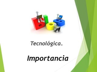Importancia
Tecnológica.
 