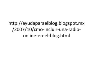 http://ayudaparaelblog.blogspot.mx
  /2007/10/cmo-incluir-una-radio-
       online-en-el-blog.html
 
