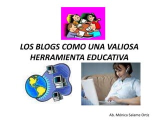 LOS BLOGS COMO UNA VALIOSA HERRAMIENTA EDUCATIVA Ab. Mónica Salame Ortiz 