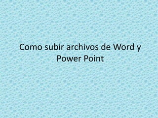 Como subir archivos de Word y
Power Point
 