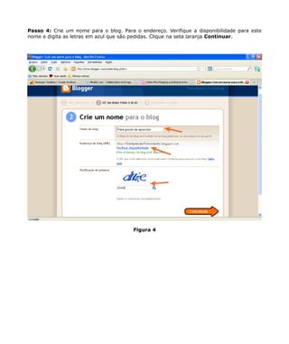 Passo 4: Crie um nome para o blog. Para o endereço. Verifique a disponibilidade para este
nome e digita as letras em azul que são pedidas. Clique na seta laranja Continuar.




                                        Figura 4
 