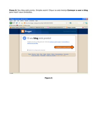 Passo 6: Seu blog está pronto. Simples assim! Clique na seta laranja Começar a usar o blog
para inserir seus conteúdos.




                                        Figura 6
 