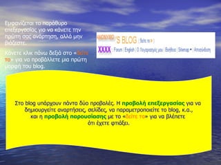 Εμφανίζεται το παράθυρο επεξεργασίας για να κάνετε την πρώτη σας ανάρτηση, αλλά μην βιάζεστε.  Κάνετε κλικ πάνω δεξιά στο « δείτε το » για να προβάλλετε μια πρώτη μορφή του  blog. Στο  blog  υπάρχουν πάντα δύο προβολές. Η  προβολή επεξεργασίας  για να  δημιουργείτε αναρτήσεις, σελίδες, να παραμετροποιείτε το  blog,  κ.α., και η  προβολή παρουσίασης  με το « δείτε το »   για να βλέπετε  ότι έχετε φτιάξει. 