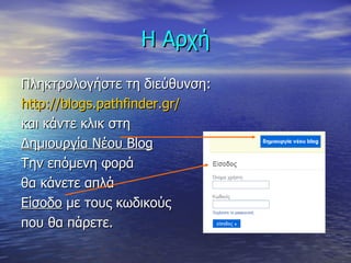 Η Αρχή Πληκτρολογήστε τη διεύθυνση: http://blogs.pathfinder.gr/ και κάντε κλικ στη  Δημιουργία Νέου  Blog Την επόμενη φορά θα κάνετε απλά Είσοδο  με τους κωδικούς που θα πάρετε. 
