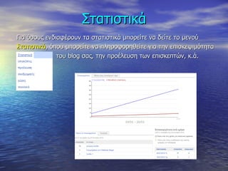 Στατιστικά Για όσους ενδιαφέρουν τα στατιστικά μπορείτε να δείτε το μενού  Στατιστικά , όπου μπορείτε να πληροφορηθείτε για την επισκεψιμότητα του  blog  σας, την προέλευση των επισκεπτών, κ.ά.  