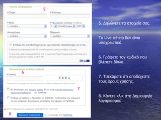 5. Δηλώνετε τα στοιχεία σας. Το  Live e-help  δεν είναι υποχρεωτικό. 6. Γράφετε τον κωδικό που βλέπετε δίπλα. 7. Τσεκάρετε ότι αποδέχεστε τους όρους χρήσης. 8. Κάνετε κλικ στη Δημιουργία λογαριασμού. 5 7 6 8 