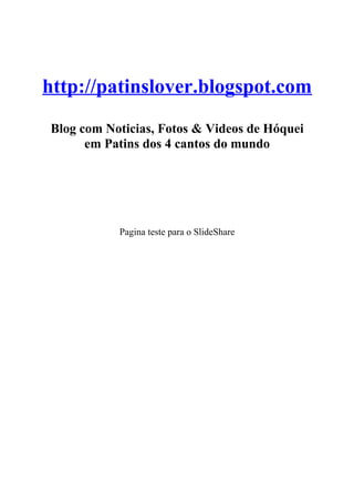 http://patinslover.blogspot.com
Blog com Noticias, Fotos & Videos de Hóquei
      em Patins dos 4 cantos do mundo




           Pagina teste para o SlideShare
 