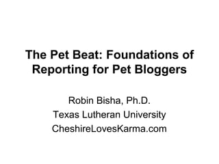 The Pet Beat: Foundations of
Reporting for Pet Bloggers
Robin Bisha, Ph.D.
Texas Lutheran University
CheshireLovesKarma.com
 