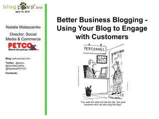 April 10, 2010 Better Business Blogging - Using Your Blog to Engage with Customers  Natalie Malaszenko Director, Social Media & Commerce Blog: petcoscoop.com Twitter:  @petco, @GenNaturalPet, @NatalieatPETCO Facebook:  