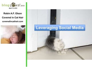April 10, 2010 Robin A.F. Olson Covered in Cat Hair coveredincathair.com Leveraging Social Media 