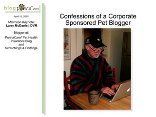 Confessions of a Corporate Sponsored Pet Blogger April 10, 2010 Afternoon Keynote: Larry McDaniel, DVM Blogger at: PurinaCare ®  Pet Health Insurance Blog and Scratchings & Sniffings 