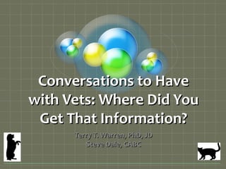 Conversations to Have
with Vets: Where Did You
 Get That Information?
      Terry T. Warren, PhD, JD
         Steve Dale, CABC
 