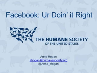 Facebook: Ur Doin’ it Right




             Anne Hogan
       ahogan@humanesociety.org
            @Anne_Hogan
 