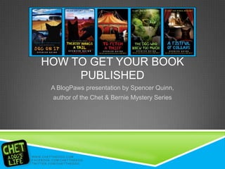HOW TO GET YOUR BOOK
                                   PUBLISHED
                                      A BlogPaws presentation by Spencer Quinn,
                                        author of the Chet & Bernie Mystery Series




W W W . C H E T T H E D O GW . C H E T T H E D O G . C O M
                        WW .COM
F A C E B O O K . C O M/ C H E T T H E DC O M/ C H E T T H E D O G
                        FAC BOOK. OG
T W I T T E R . C O M/ CT W I T T EE DC O M/ C H E T T H E D O G
                        HETTH R. OG
 