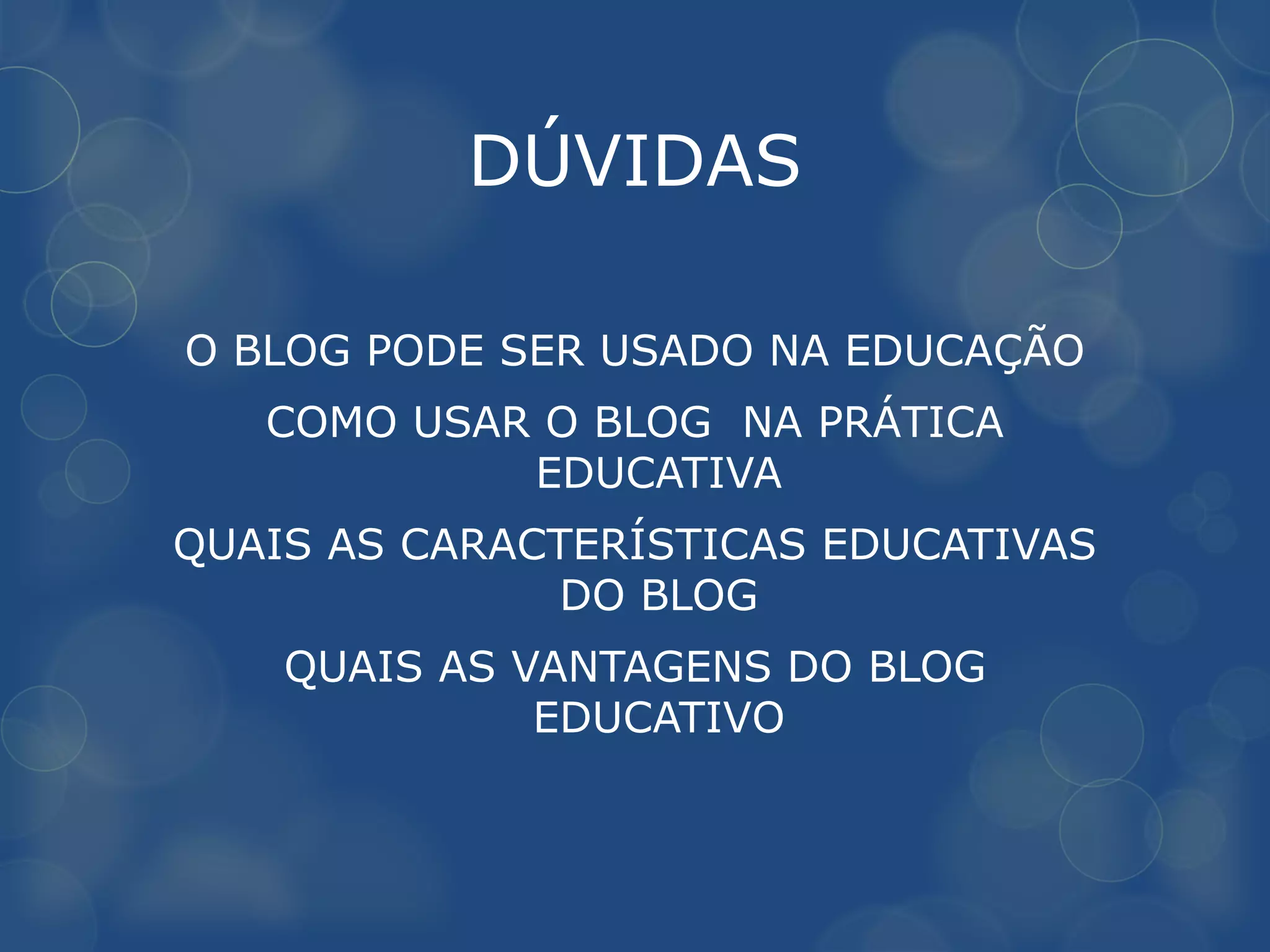 DÚVIDAS

O BLOG PODE SER USADO NA EDUCAÇÃO
   COMO USAR O BLOG NA PRÁTICA
            EDUCATIVA
QUAIS AS CARACTERÍSTICAS EDUCATIVAS
              DO BLOG
    QUAIS AS VANTAGENS DO BLOG
              EDUCATIVO
 