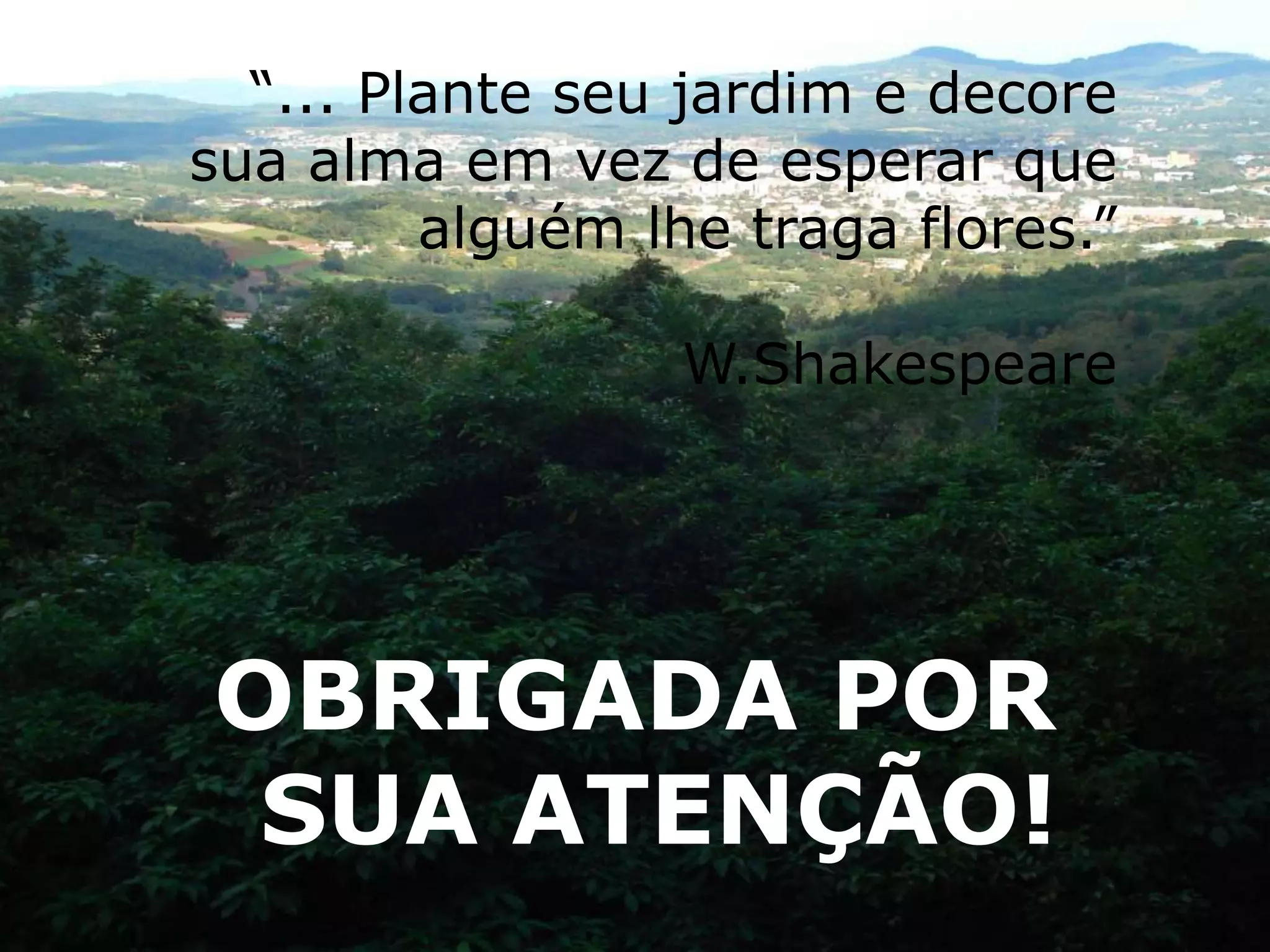 “... Plante seu jardim e decore
sua alma em vez de esperar que
         alguém lhe traga flores.”

                  W.Shakespeare




OBRIGADA POR
 SUA ATENÇÃO!
 