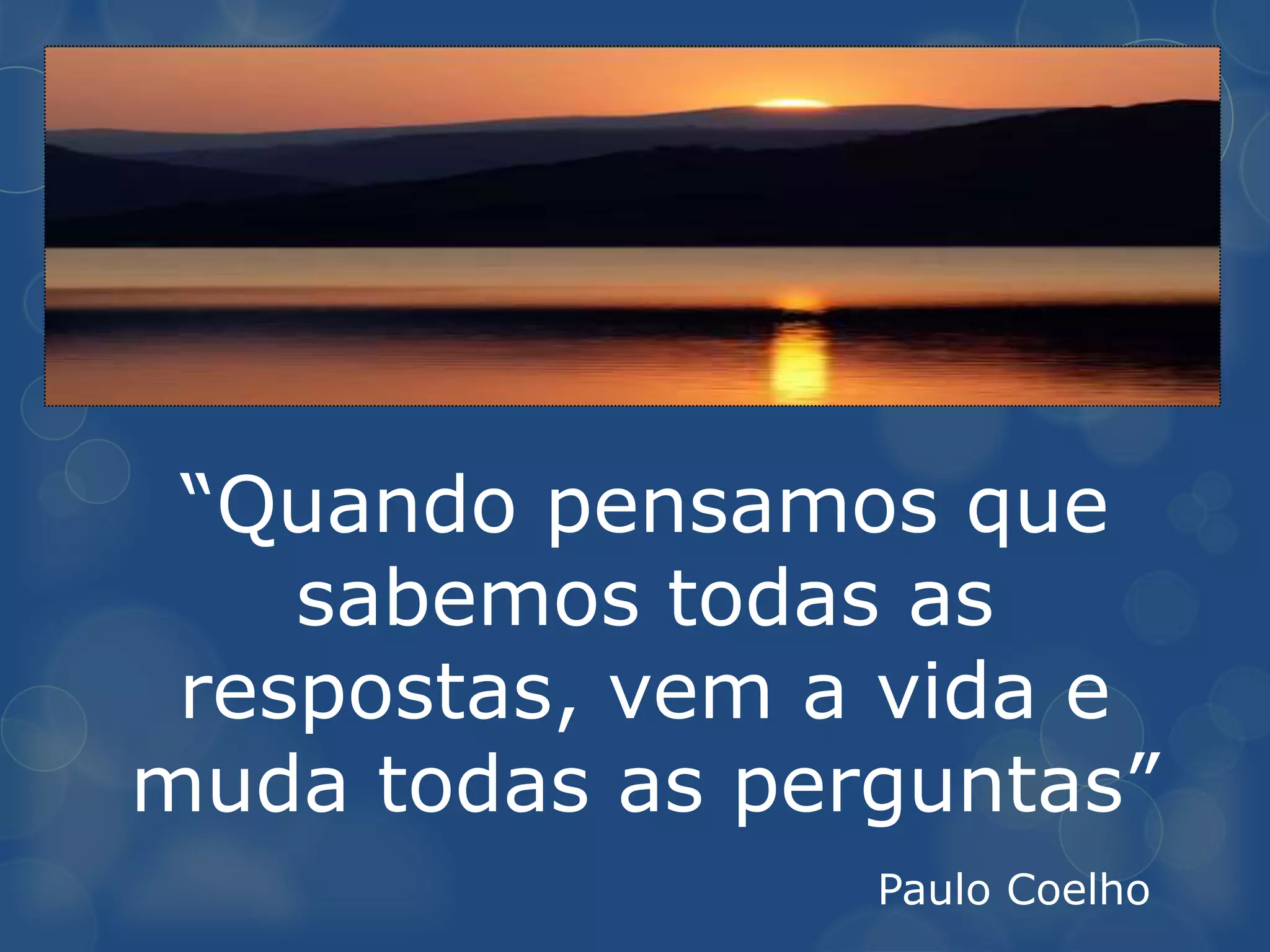 “Quando pensamos que
    sabemos todas as
 respostas, vem a vida e
muda todas as perguntas”
                 Paulo Coelho
 