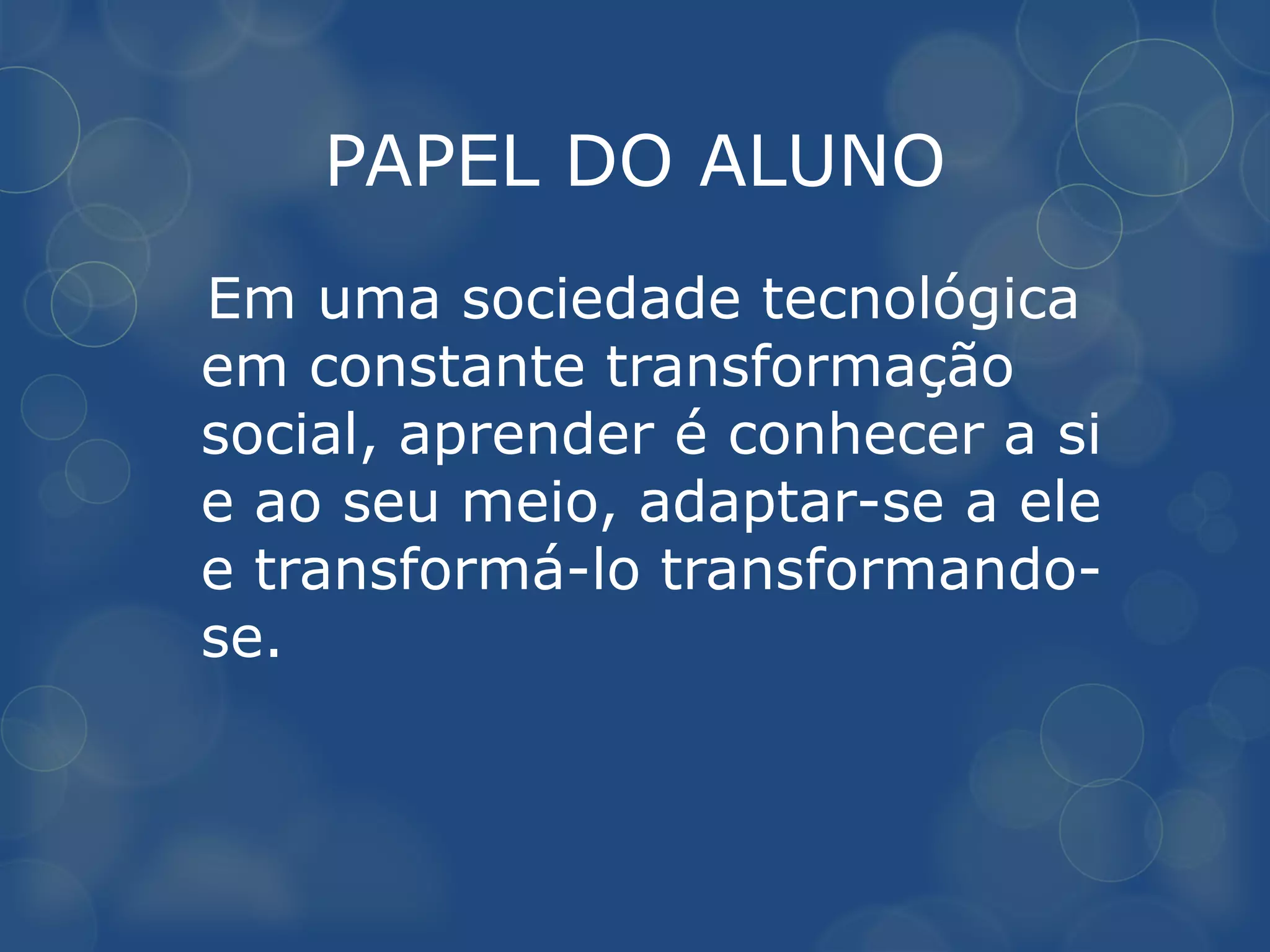 PAPEL DO ALUNO
Em uma sociedade tecnológica
em constante transformação
social, aprender é conhecer a si
e ao seu meio, adaptar-se a ele
e transformá-lo transformando-
se.
 