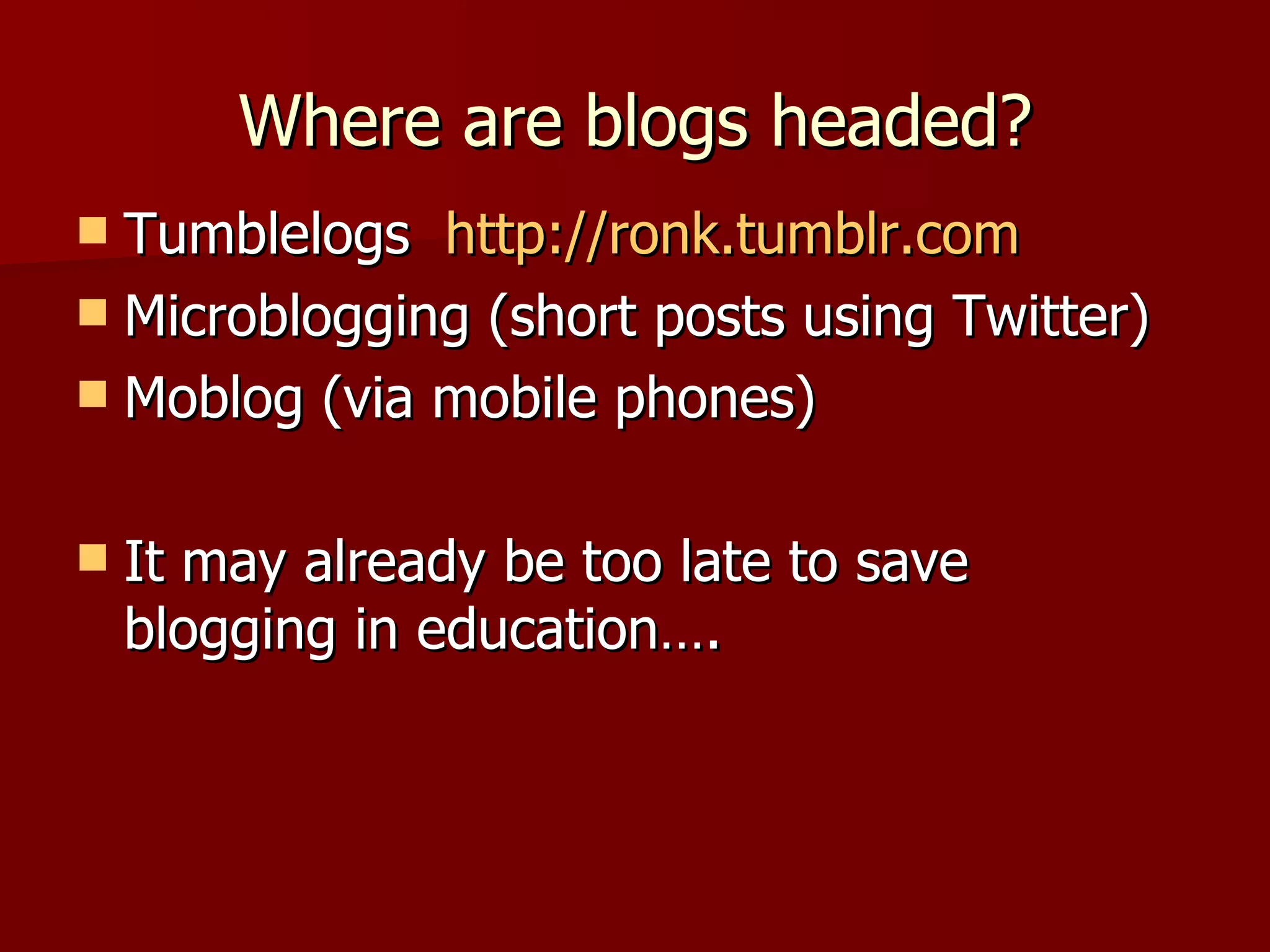 Where are blogs headed? Tumblelogs  http://ronk.tumblr.com   Microblogging (short posts using Twitter) Moblog (via mobile phones)  It may already be too late to save blogging in education…. 