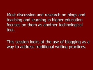 Most discussion and research on blogs and teaching and learning in higher education focuses on them as another technological tool.  This session looks at the use of blogging as a way to address traditional writing practices.  
