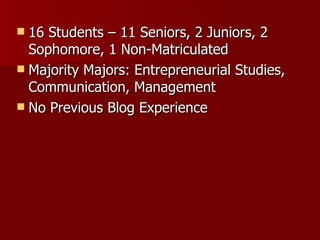 16 Students – 11 Seniors, 2 Juniors, 2 Sophomore, 1 Non-Matriculated Majority Majors: Entrepreneurial Studies, Communication, Management No Previous Blog Experience 