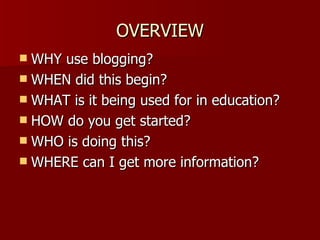 OVERVIEW WHY use blogging? WHEN did this begin? WHAT is it being used for in education? HOW do you get started? WHO is doing this? WHERE can I get more information? 