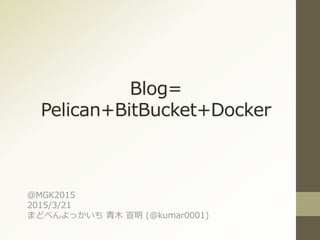Blog=
Pelican+BitBucket+Docker
＠MGK2015
2015/3/21
まどべんよっかいち 青木 宣明 (@kumar0001)
 