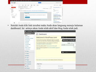 • Setelah Anda klik link tersebut maka Anda akan langsung menuju halaman 
dashboard. Ini artinya akun Anda telah aktif dan blog Anda telah jadi. 
