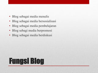 • Blog sebagai media menulis 
• Blog sebagai media bersosialisasi 
• Blog sebagai media pembelajaran 
• Blog sebagi media berpromosi 
• Blog sebagai media berdiskusi 
Fungsi Blog 
 