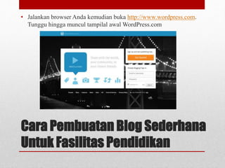 • Jalankan browser Anda kemudian buka http://www.wordpress.com. 
Tunggu hingga muncul tampilal awal WordPress.com 
Cara Pembuatan Blog Sederhana 
Untuk Fasilitas Pendidikan 
 