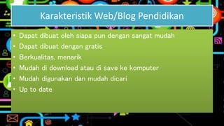 Karakteristik Web/Blog Pendidikan 
• Dapat dibuat oleh siapa pun dengan sangat mudah 
• Dapat dibuat dengan gratis 
• Berkualitas, menarik 
• Mudah di download atau di save ke komputer 
• Mudah digunakan dan mudah dicari 
• Up to date 
 