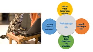 rentan 
virus, 
hacker atau 
spywere 
mudah 
disalahgun 
akan 
kurang 
sentuhan 
manusiawi 
kurang 
dapat 
dipertangg 
ung 
jawabkan. 
 