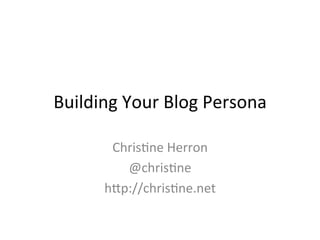 Building	
  Your	
  Blog	
  Persona	
  

          Chris2ne	
  Herron	
  
            @chris2ne	
  
         h6p://chris2ne.net	
  
 