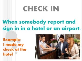 When somebody report and
sign in in a hotel or an airport.
Example:
I made my
check at the
hotel
 