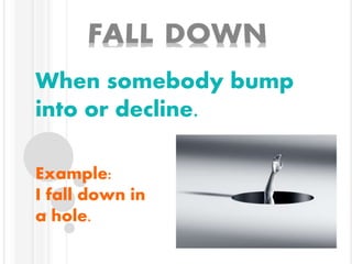 When somebody bump
into or decline.
Example:
I fall down in
a hole.
 