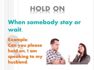 When somebody stay or
wait.
Example:
Can you please
hold on, I am
speaking to my
husband.
 