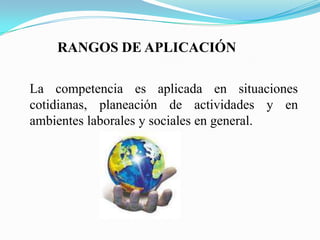 RANGOS DE APLICACIÓN

La competencia es aplicada en situaciones
cotidianas, planeación de actividades y en
ambientes laborales y sociales en general.
 